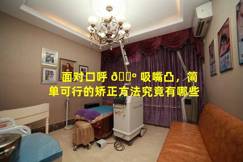 面对口呼 🌺 吸嘴凸，简单可行的矫正方法究竟有哪些